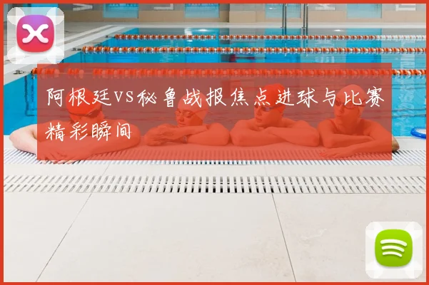 阿根廷vs秘鲁战报焦点进球与比赛精彩瞬间