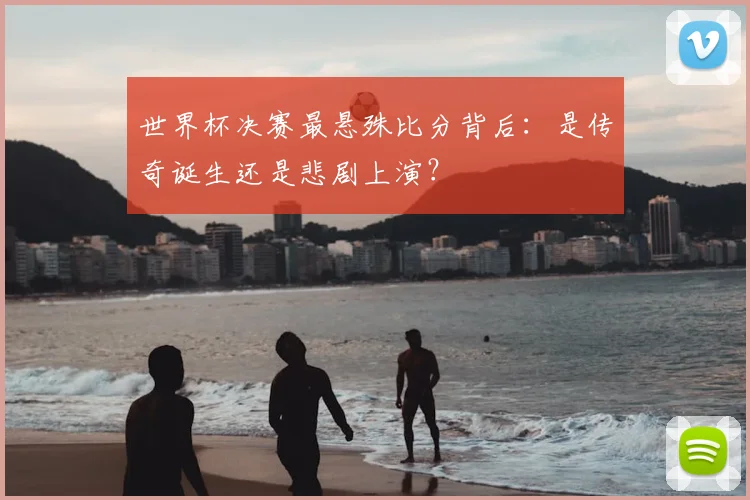 世界杯决赛最悬殊比分背后:是传奇诞生还是悲剧上演?