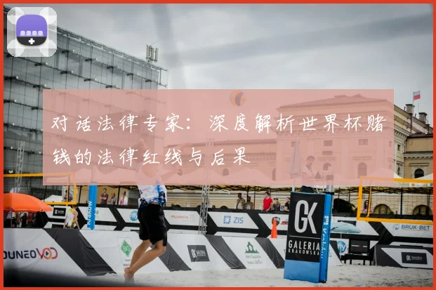对话法律专家:深度解析世界杯赌钱的法律红线与后果