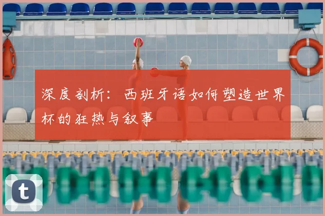 深度剖析：西班牙语如何塑造世界杯的狂热与叙事