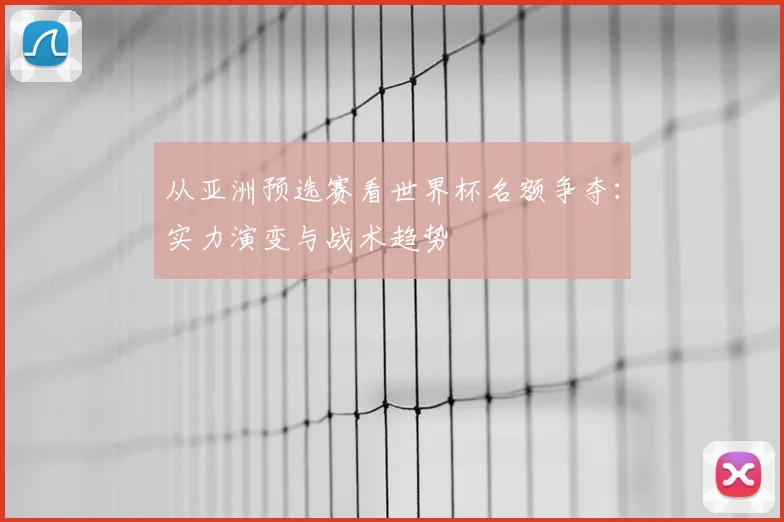 从亚洲预选赛看世界杯名额争夺：实力演变与战术趋势