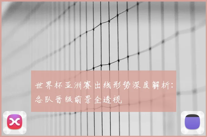 世界杯亚洲赛出线形势深度解析:各队晋级前景全透视