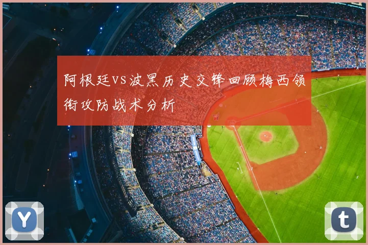 阿根廷vs波黑历史交锋回顾梅西领衔攻防战术分析