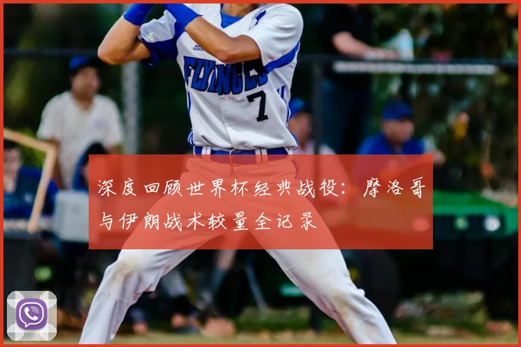 深度回顾世界杯经典战役：摩洛哥与伊朗战术较量全记录