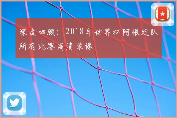 深度回顾：2018年世界杯阿根廷队所有比赛高清录像