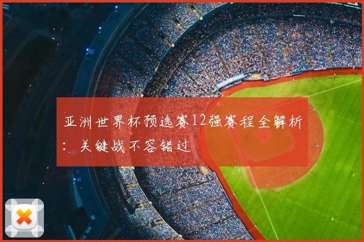 亚洲世界杯预选赛12强赛程全解析：关键战不容错过