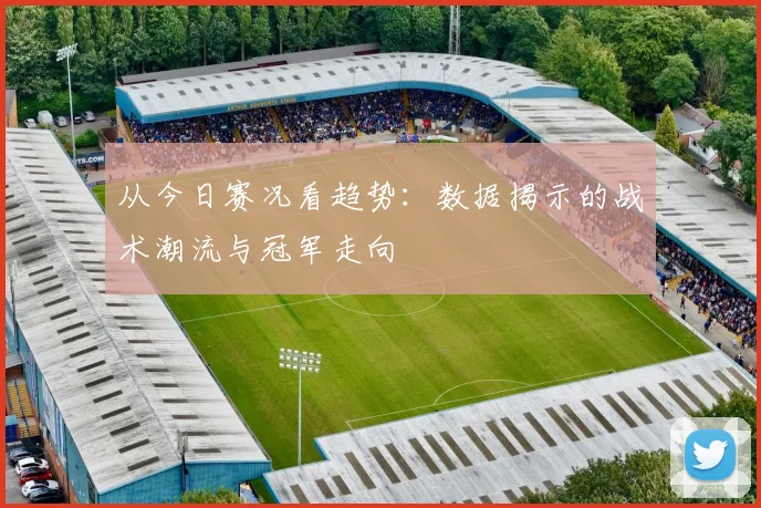 从今日赛况看趋势：数据揭示的战术潮流与冠军走向
