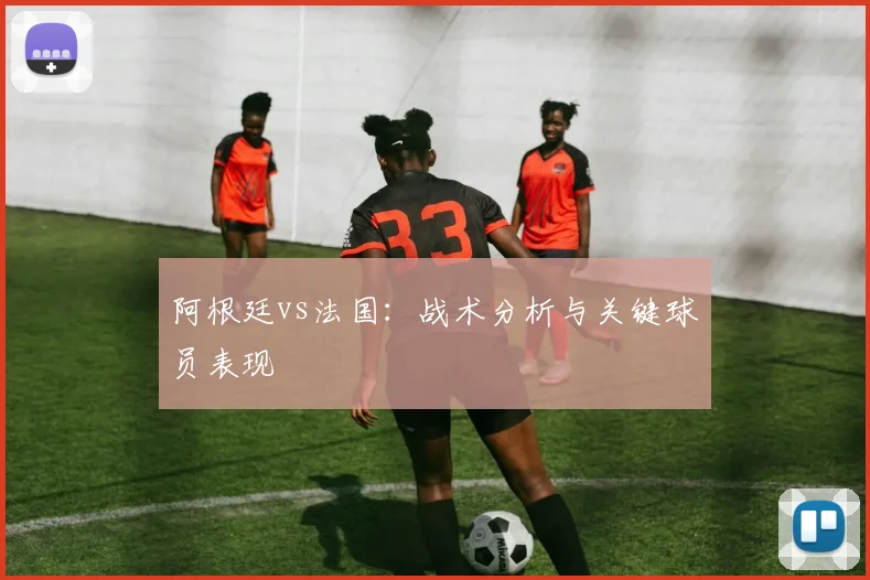 阿根廷vs法国：战术分析与关键球员表现