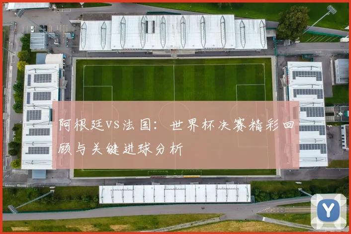 阿根廷vs法国：世界杯决赛精彩回顾与关键进球分析