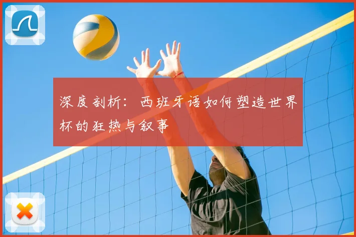 深度剖析：西班牙语如何塑造世界杯的狂热与叙事
