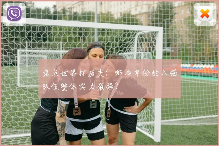盘点世界杯历史:哪些年份的八强队伍整体实力最强?