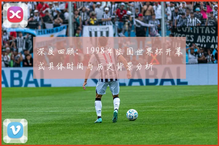 深度回顾：1998年法国世界杯开幕式具体时间与历史背景分析