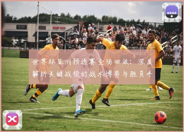 世界杯亚洲预选赛全场回放:深度解析关键战役的战术博弈与胜负手