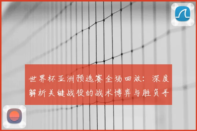 世界杯亚洲预选赛全场回放:深度解析关键战役的战术博弈与胜负手