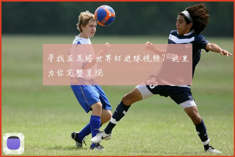 寻找亚昆塔世界杯进球视频？这里为你完整呈现