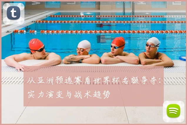 从亚洲预选赛看世界杯名额争夺：实力演变与战术趋势