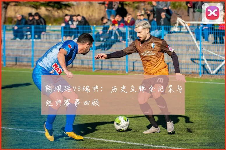 阿根廷vs瑞典：历史交锋全记录与经典赛事回顾