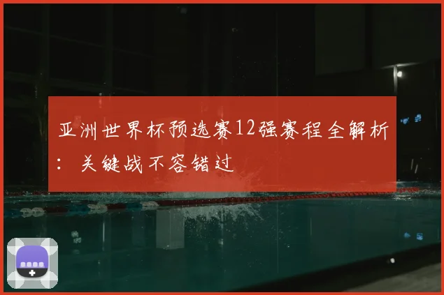 亚洲世界杯预选赛12强赛程全解析:关键战不容错过