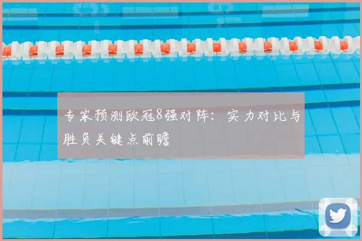 专家预测欧冠8强对阵：实力对比与胜负关键点前瞻