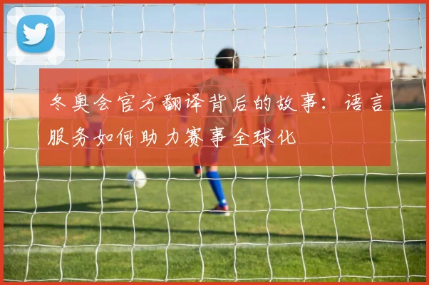 冬奥会官方翻译背后的故事：语言服务如何助力赛事全球化