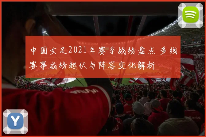 中国女足2021年赛季战绩盘点 多线赛事成绩起伏与阵容变化解析