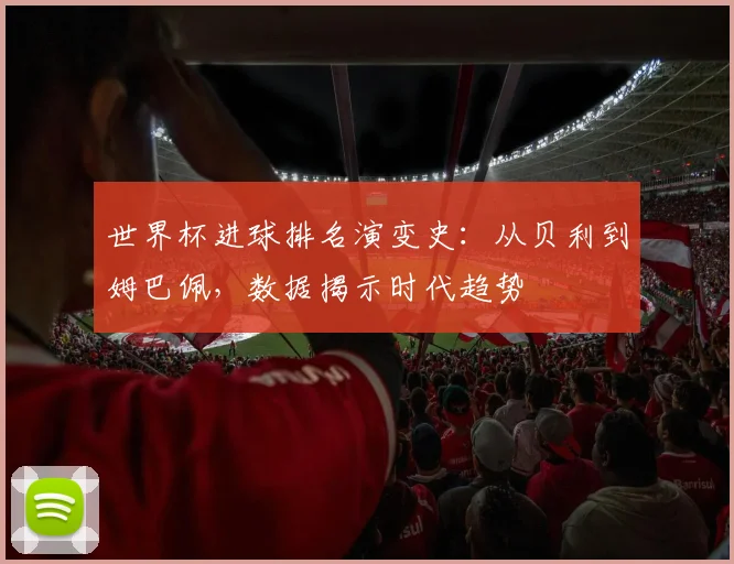世界杯进球排名演变史：从贝利到姆巴佩，数据揭示时代趋势