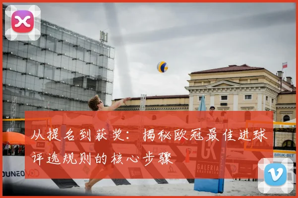 从提名到获奖：揭秘欧冠最佳进球评选规则的核心步骤