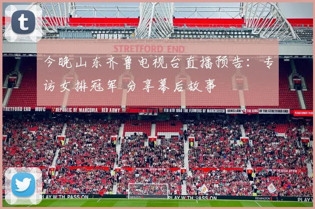 今晚山东齐鲁电视台直播预告：专访女排冠军 分享幕后故事