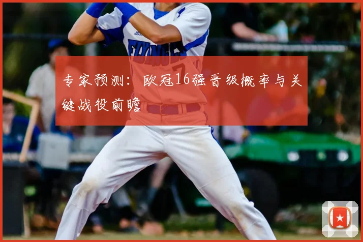 专家预测：欧冠16强晋级概率与关键战役前瞻