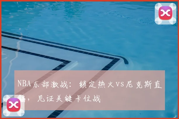 NBA东部激战：锁定热火vs尼克斯直播，见证关键卡位战