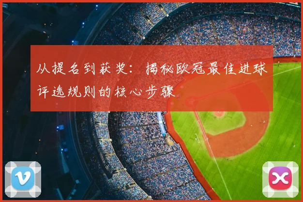从提名到获奖：揭秘欧冠最佳进球评选规则的核心步骤