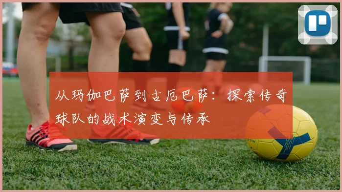 从玛伽巴萨到古厄巴萨：探索传奇球队的战术演变与传承