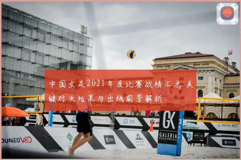 中国女足2021年度比赛战绩汇总 关键对决结果与出线前景解析