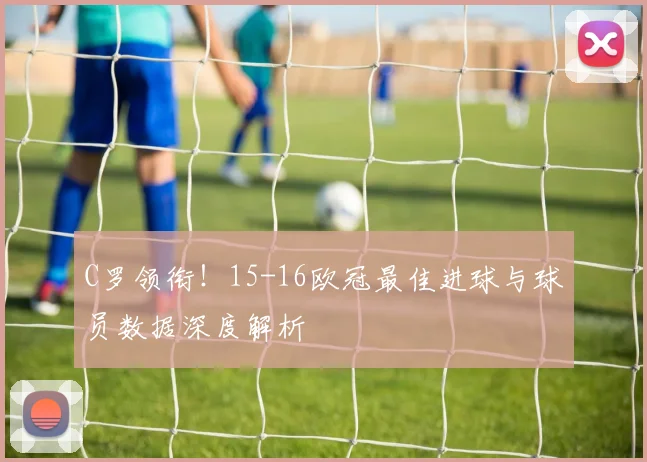 C罗领衔！15-16欧冠最佳进球与球员数据深度解析