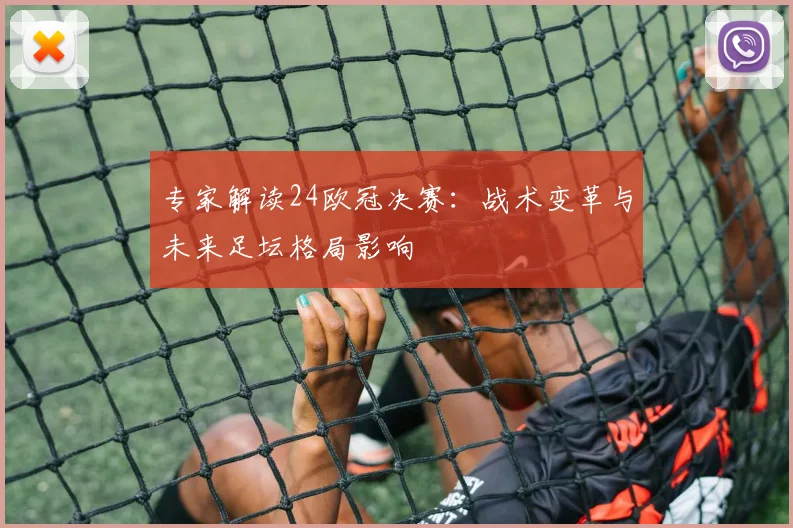 专家解读24欧冠决赛：战术变革与未来足坛格局影响