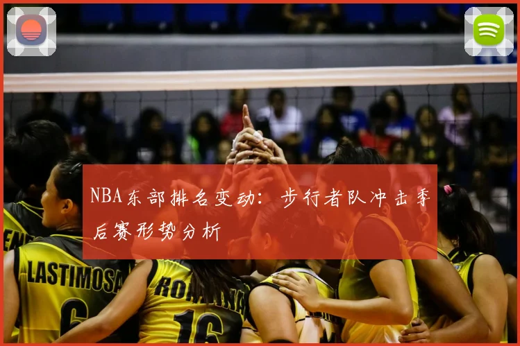NBA东部排名变动：步行者队冲击季后赛形势分析