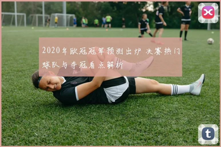 2020年欧冠冠军预测出炉 决赛热门球队与夺冠看点解析